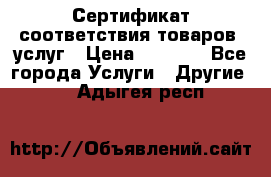 Сертификат соответствия товаров, услуг › Цена ­ 4 000 - Все города Услуги » Другие   . Адыгея респ.